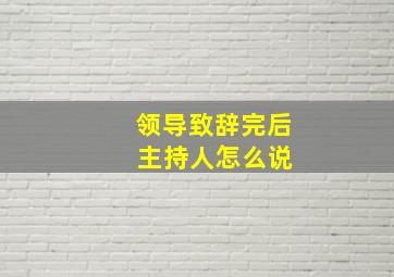 领导致辞完后 主持人怎么说